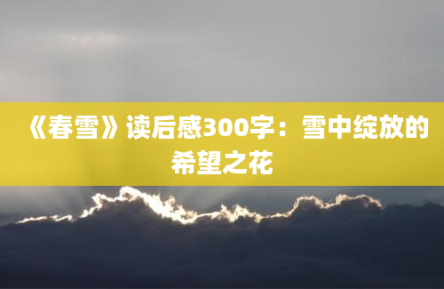 《春雪》读后感300字：雪中绽放的希望之花