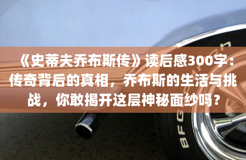 《史蒂夫乔布斯传》读后感300字：传奇背后的真相，乔布斯的生活与挑战，你敢揭开这层神秘面纱吗？