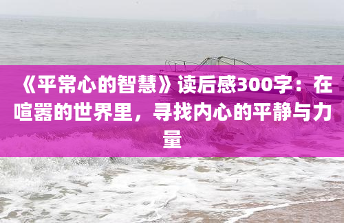 《平常心的智慧》读后感300字：在喧嚣的世界里，寻找内心的平静与力量