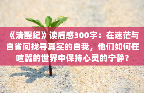 《清醒纪》<a href=https://www.baixuetang.com target=_blank class=infotextkey>读后感</a>300字：在迷茫与自省间找寻真实的自我，他们如何在喧嚣的世界中保持心灵的宁静？