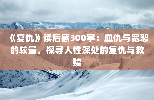 《复仇》读后感300字：血仇与宽恕的较量，探寻人性深处的复仇与救赎