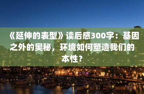 《延伸的表型》读后感300字：基因之外的奥秘，环境如何塑造我们的本性？