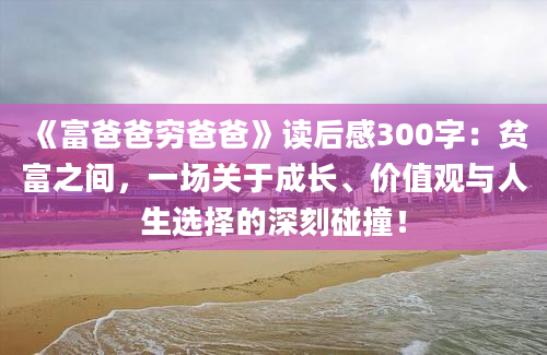 《富爸爸穷爸爸》读后感300字：贫富之间，一场关于成长、价值观与人生选择的深刻碰撞！