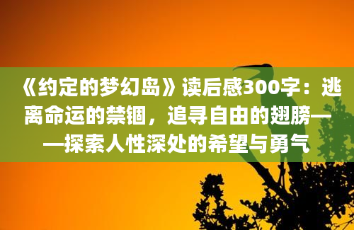 《约定的梦幻岛》读后感300字：逃离命运的禁锢，追寻自由的翅膀——探索人性深处的希望与勇气