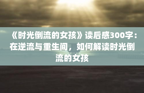 《时光倒流的女孩》读后感300字：在逆流与重生间，如何解读时光倒流的女孩