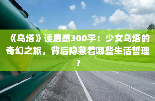 《乌塔》读后感300字：少女乌塔的奇幻之旅，背后隐藏着哪些生活哲理？