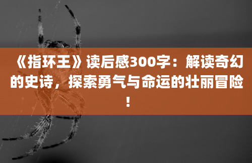 《指环王》读后感300字：解读奇幻的史诗，探索勇气与命运的壮丽冒险！