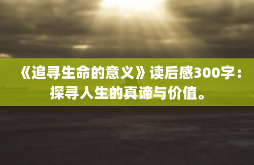 《追寻生命的意义》读后感300字：探寻人生的真谛与价值。