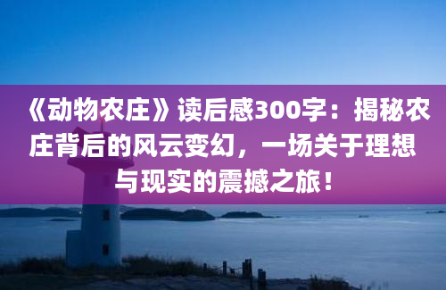 《动物农庄》读后感300字：揭秘农庄背后的风云变幻，一场关于理想与现实的震撼之旅！