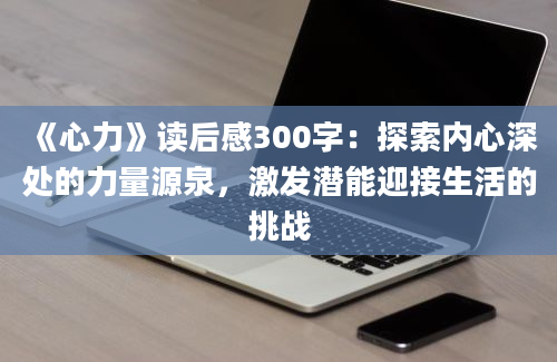 《心力》读后感300字：探索内心深处的力量源泉，激发潜能迎接生活的挑战