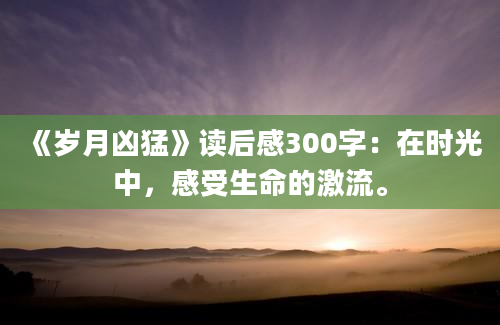 《岁月凶猛》读后感300字：在时光中，感受生命的激流。