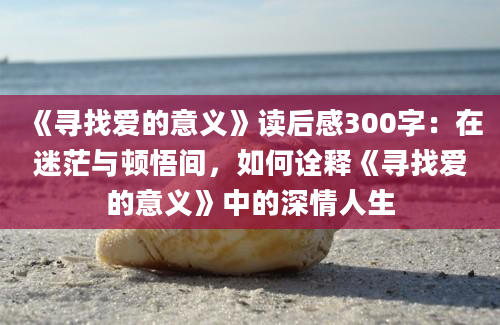 《寻找爱的意义》<a href=https://www.baixuetang.com target=_blank class=infotextkey>读后感</a>300字：在迷茫与顿悟间，如何诠释《寻找爱的意义》中的深情人生