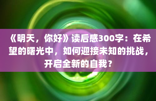 《明天，你好》读后感300字：在希望的曙光中，如何迎接未知的挑战，开启全新的自我？