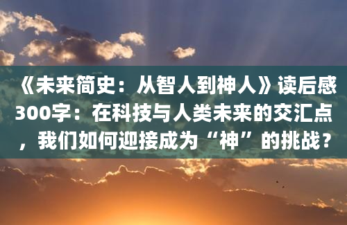 《未来简史：从智人到神人》读后感300字：在科技与人类未来的交汇点，我们如何迎接成为“神”的挑战？