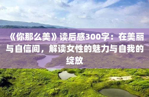 《你那么美》读后感300字：在美丽与自信间，解读女性的魅力与自我的绽放