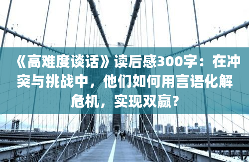 《高难度谈话》读后感300字：在冲突与挑战中，他们如何用言语化解危机，实现双赢？