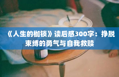 《人生的枷锁》读后感300字：挣脱束缚的勇气与自我救赎