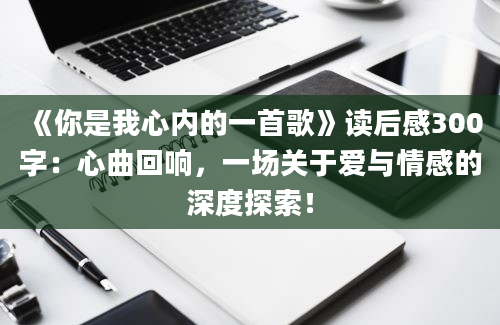 《你是我心内的一首歌》读后感300字：心曲回响，一场关于爱与情感的深度探索！