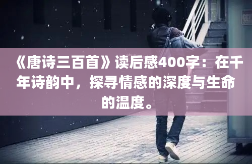 《唐诗三百首》读后感400字：在千年诗韵中，探寻情感的深度与生命的温度。