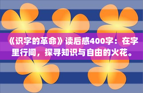 《识字的革命》读后感400字：在字里行间，探寻知识与自由的火花。