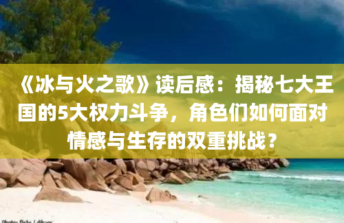 《冰与火之歌》读后感：揭秘七大王国的5大权力斗争，角色们如何面对情感与生存的双重挑战？