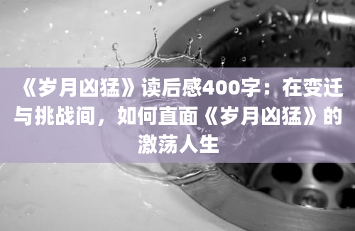 《岁月凶猛》读后感400字：在变迁与挑战间，如何直面《岁月凶猛》的激荡人生