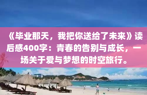 《毕业那天，我把你送给了未来》读后感400字：青春的告别与成长，一场关于爱与梦想的时空旅行。