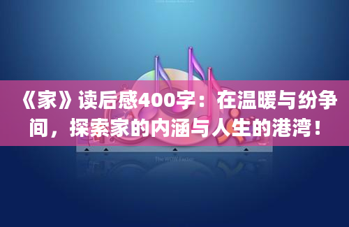 《家》读后感400字：在温暖与纷争间，探索家的内涵与人生的港湾！