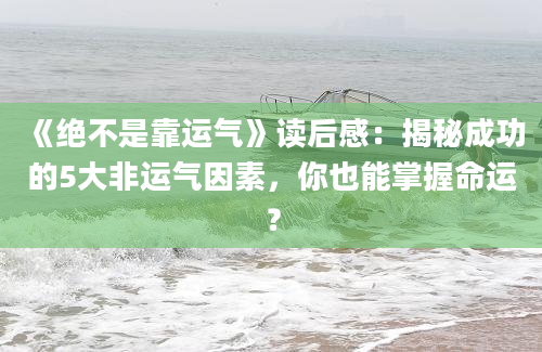 《绝不是靠运气》读后感：揭秘成功的5大非运气因素，你也能掌握命运？