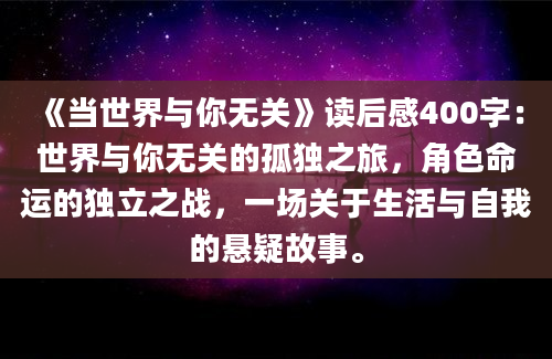 《当世界与你无关》读后感400字：世界与你无关的孤独之旅，角色命运的独立之战，一场关于生活与自我的悬疑故事。