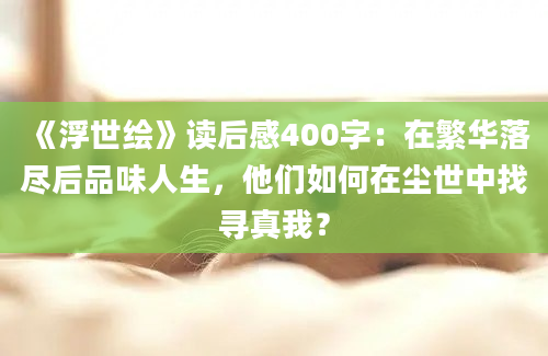 《浮世绘》读后感400字：在繁华落尽后品味人生，他们如何在尘世中找寻真我？