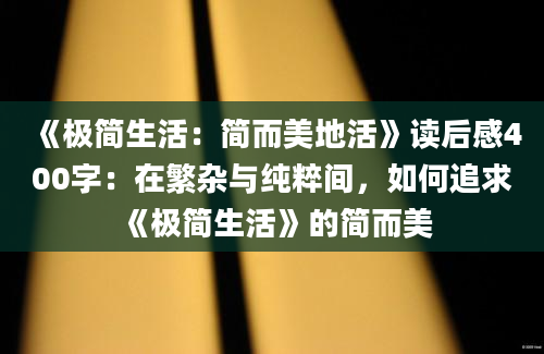 《极简生活：简而美地活》读后感400字：在繁杂与纯粹间，如何追求《极简生活》的简而美