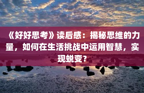 《好好思考》读后感：揭秘思维的力量，如何在生活挑战中运用智慧，实现蜕变？