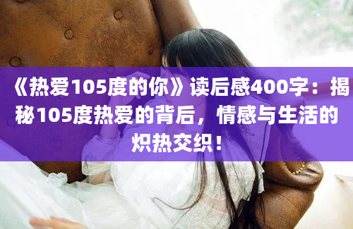 《热爱105度的你》读后感400字：揭秘105度热爱的背后，情感与生活的炽热交织！