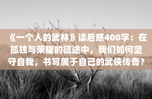 《一个人的武林》读后感400字：在孤独与荣耀的征途中，我们如何坚守自我，书写属于自己的武侠传奇？