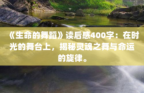 《生命的舞蹈》读后感400字：在时光的舞台上，揭秘灵魂之舞与命运的旋律。