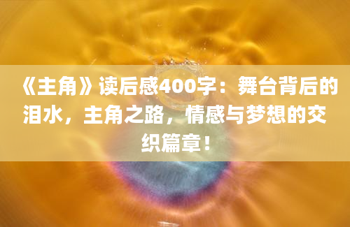 《主角》<a href=https://www.baixuetang.com target=_blank class=infotextkey>读后感</a>400字：舞台背后的泪水，主角之路，情感与梦想的交织篇章！