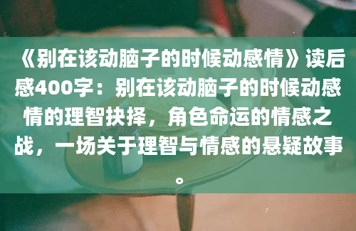 《别在该动脑子的时候动感情》读后感400字：别在该动脑子的时候动感情的理智抉择，角色命运的情感之战，一场关于理智与情感的悬疑故事。