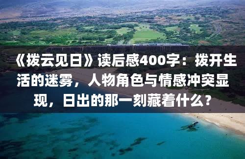 《拨云见日》读后感400字：拨开生活的迷雾，人物角色与情感冲突显现，日出的那一刻藏着什么？