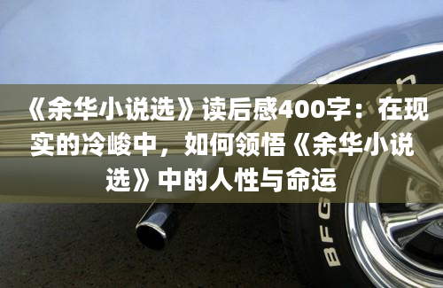 《余华小说选》读后感400字：在现实的冷峻中，如何领悟《余华小说选》中的人性与命运