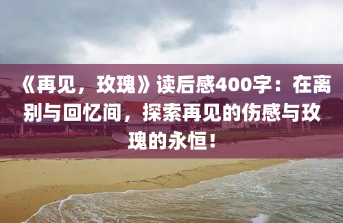 《再见，玫瑰》读后感400字：在离别与回忆间，探索再见的伤感与玫瑰的永恒！