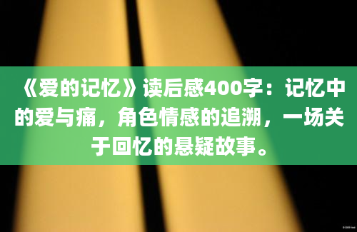 《爱的记忆》读后感400字：记忆中的爱与痛，角色情感的追溯，一场关于回忆的悬疑故事。