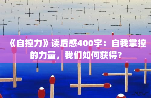 《自控力》读后感400字：自我掌控的力量，我们如何获得？