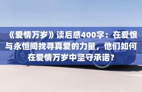 《爱情万岁》读后感400字：在爱恨与永恒间找寻真爱的力量，他们如何在爱情万岁中坚守承诺？