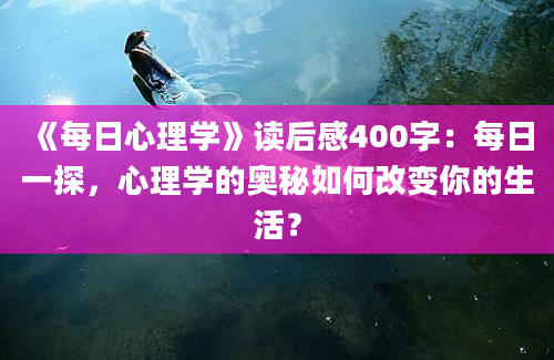 《每日心理学》读后感400字：每日一探，心理学的奥秘如何改变你的生活？