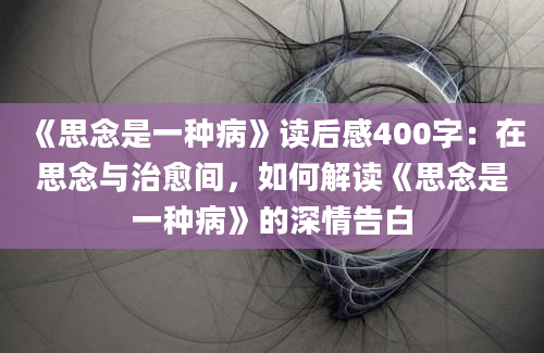 《思念是一种病》读后感400字：在思念与治愈间，如何解读《思念是一种病》的深情告白