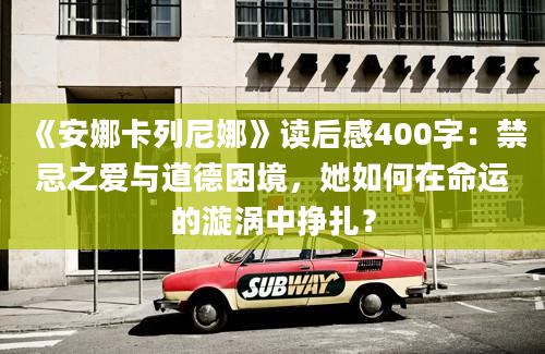 《安娜卡列尼娜》读后感400字：禁忌之爱与道德困境，她如何在命运的漩涡中挣扎？