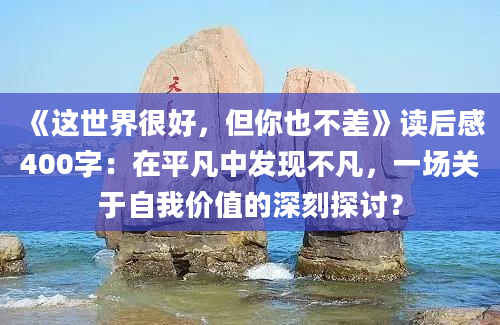 《这世界很好，但你也不差》读后感400字：在平凡中发现不凡，一场关于自我价值的深刻探讨？