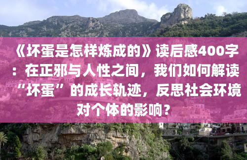 《坏蛋是怎样炼成的》读后感400字：在正邪与人性之间，我们如何解读“坏蛋”的成长轨迹，反思社会环境对个体的影响？