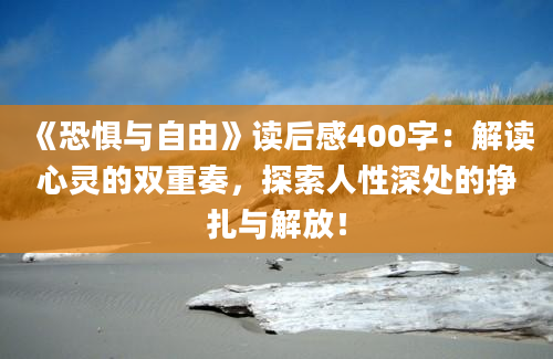 《恐惧与自由》<a href=https://www.baixuetang.com target=_blank class=infotextkey>读后感</a>400字：解读心灵的双重奏，探索人性深处的挣扎与解放！